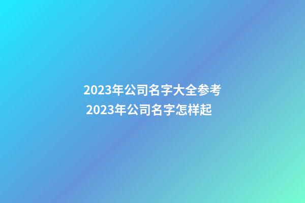 2023年公司名字大全参考 2023年公司名字怎样起-第1张-公司起名-玄机派